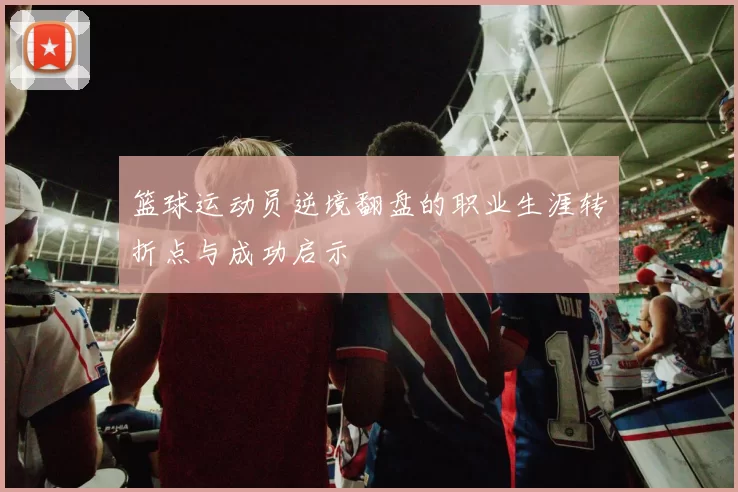 篮球运动员逆境翻盘的职业生涯转折点与成功启示