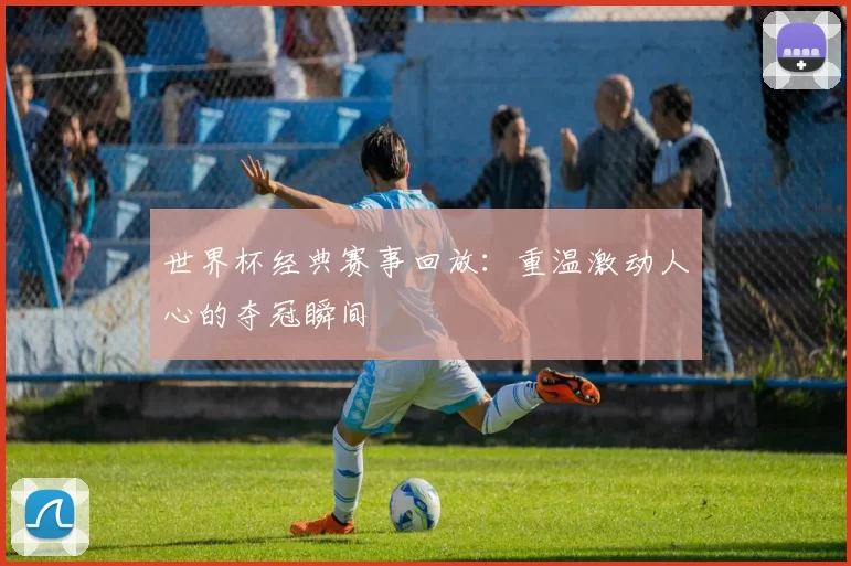 世界杯经典赛事回放：重温激动人心的夺冠瞬间