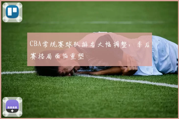 CBA常规赛球队排名大幅调整,季后赛格局面临重塑