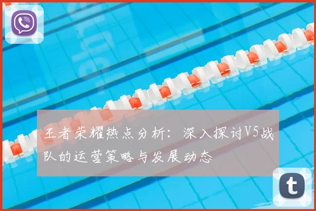 王者荣耀热点分析:深入探讨V5战队的运营策略与发展动态