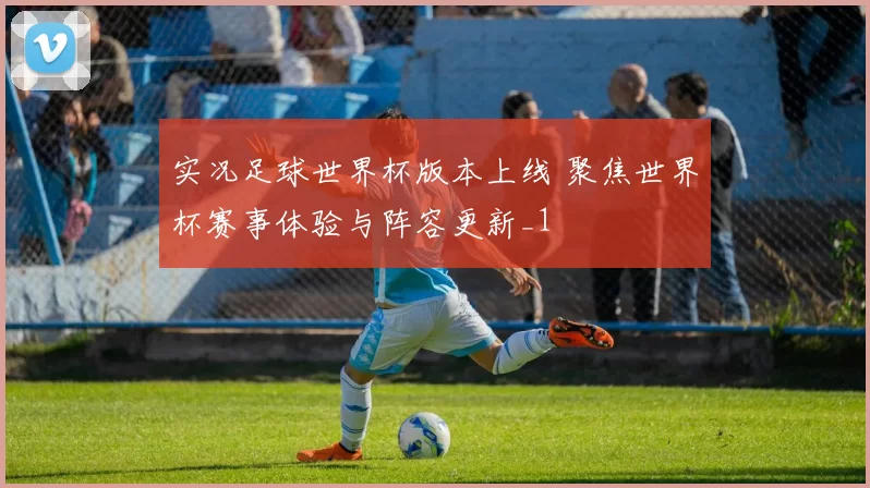 实况足球世界杯版本上线 聚焦世界杯赛事体验与阵容更新_1