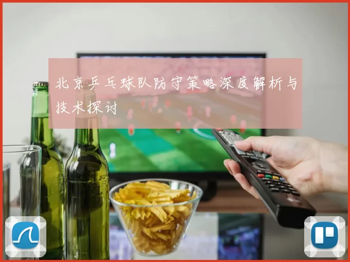北京乒乓球队防守策略深度解析与技术探讨