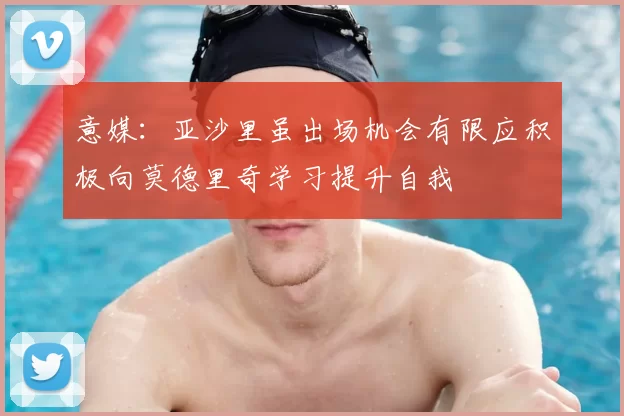 意媒:亚沙里虽出场机会有限应积极向莫德里奇学习提升自我