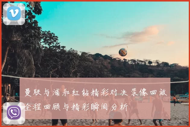 曼联与浦和红钻精彩对决录像回放全程回顾与精彩瞬间分析