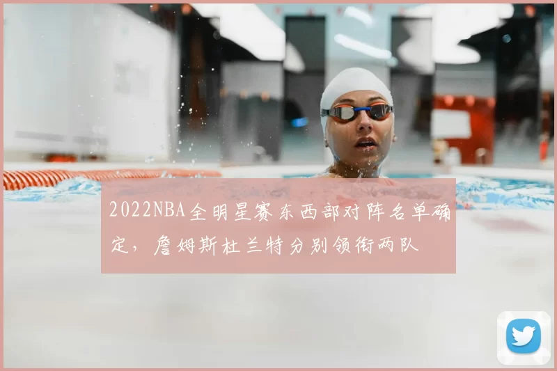 2022NBA全明星赛东西部对阵名单确定,詹姆斯杜兰特分别领衔两队