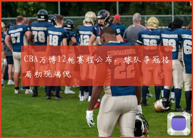 CBA万博12轮赛程公布,球队争冠格局初现端倪