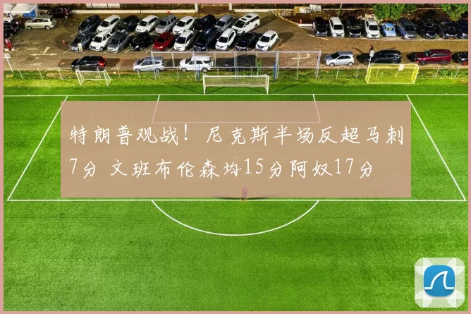 特朗普观战！尼克斯半场反超马刺7分 文班布伦森均15分阿奴17分