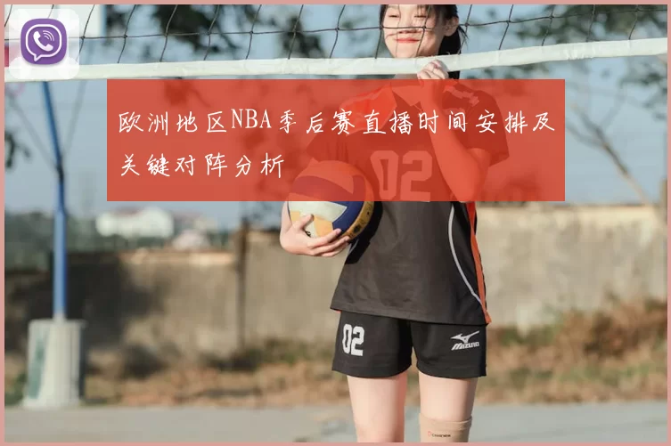 欧洲地区NBA季后赛直播时间安排及关键对阵分析