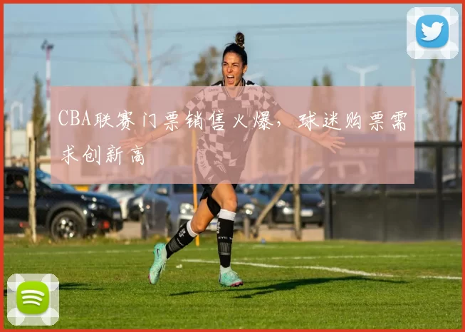CBA联赛门票销售火爆,球迷购票需求创新高