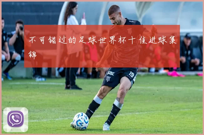不可错过的足球世界杯十佳进球集锦