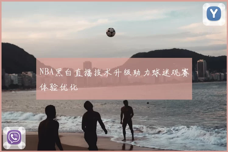 NBA黑白直播技术升级助力球迷观赛体验优化