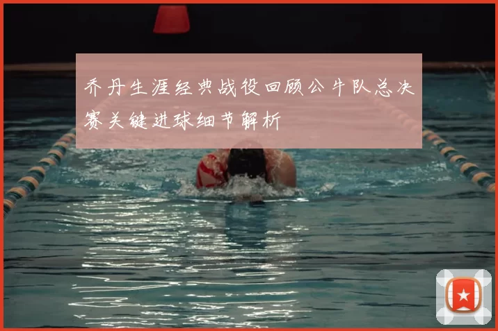 乔丹生涯经典战役回顾公牛队总决赛关键进球细节解析