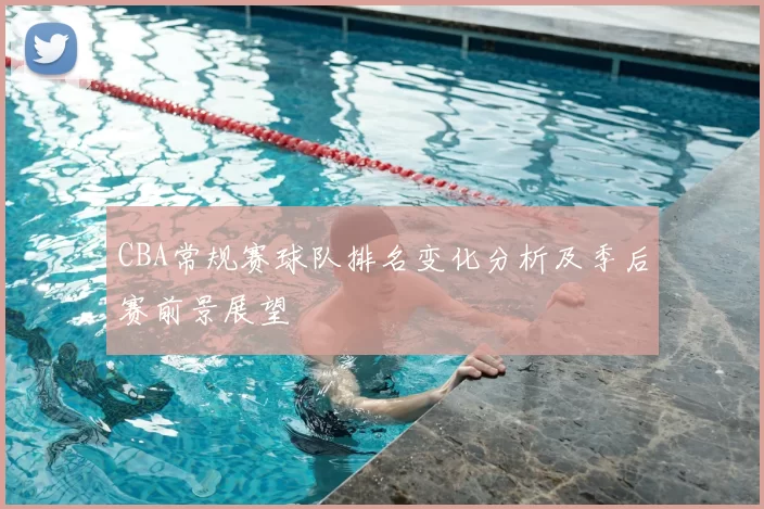 CBA常规赛球队排名变化分析及季后赛前景展望
