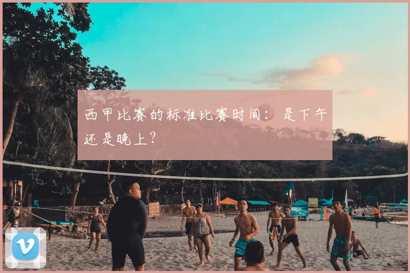 西甲比赛的标准比赛时间:是下午还是晚上?