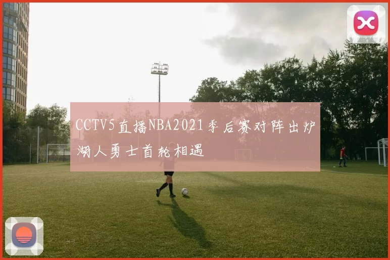 CCTV5直播NBA2021季后赛对阵出炉湖人勇士首轮相遇