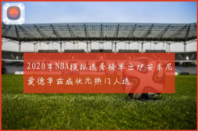 2020年NBA模拟选秀榜单出炉安东尼爱德华兹成状元热门人选