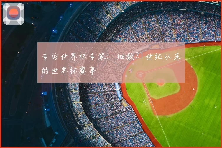专访世界杯专家:细数21世纪以来的世界杯赛事