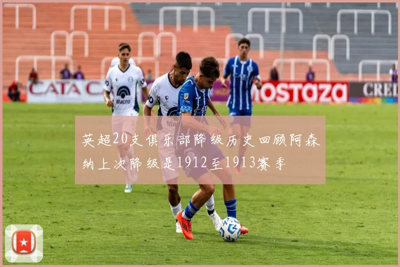 英超20支俱乐部降级历史回顾阿森纳上次降级是1912至1913赛季