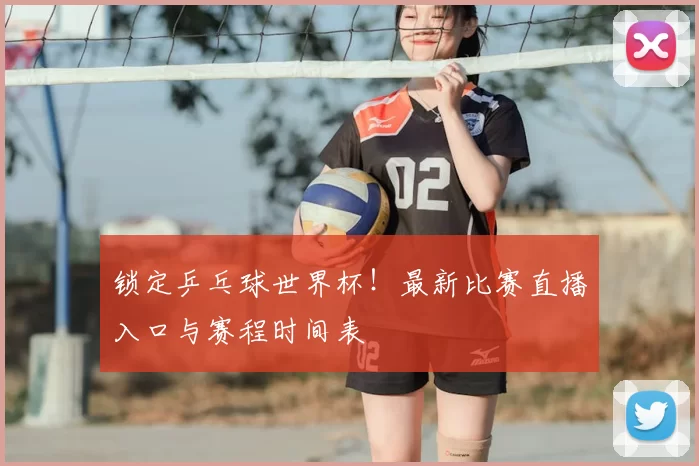 锁定乒乓球世界杯!最新比赛直播入口与赛程时间表