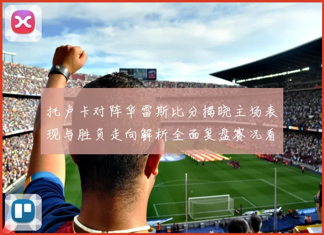托卢卡对阵华雷斯比分揭晓主场表现与胜负走向解析全面复盘赛况看点