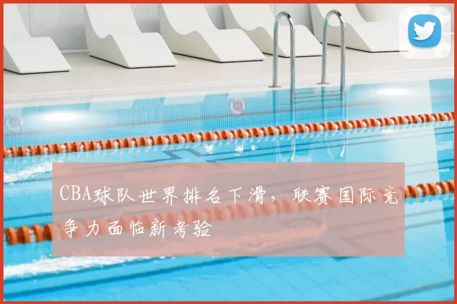CBA球队世界排名下滑，联赛国际竞争力面临新考验