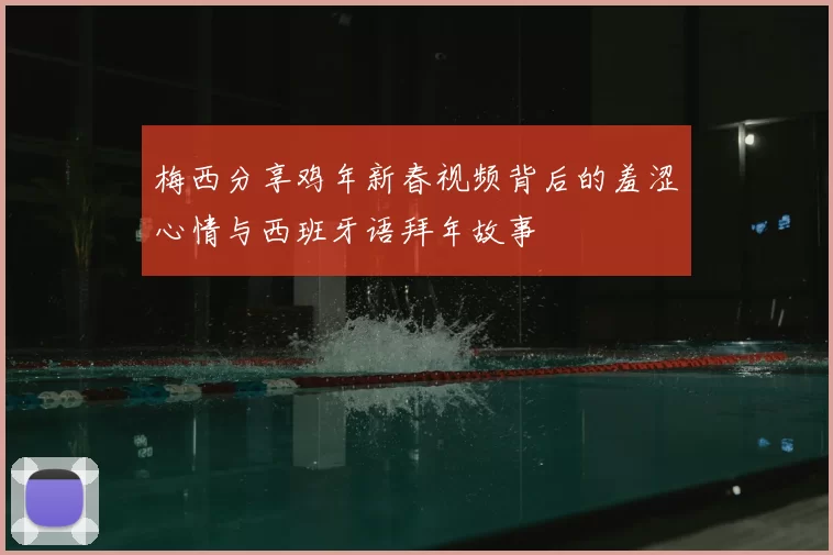 梅西分享鸡年新春视频背后的羞涩心情与西班牙语拜年故事