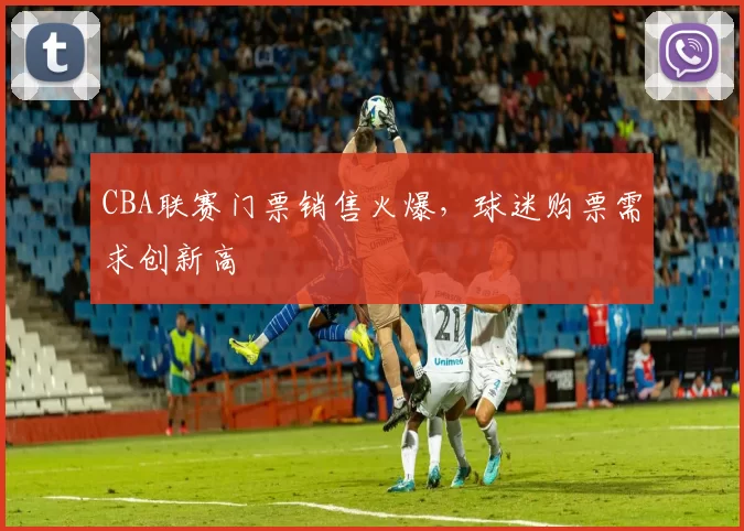 CBA联赛门票销售火爆，球迷购票需求创新高