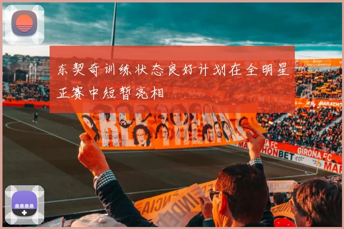 东契奇训练状态良好计划在全明星正赛中短暂亮相