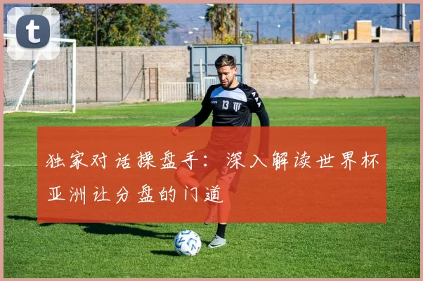 独家对话操盘手:深入解读世界杯亚洲让分盘的门道