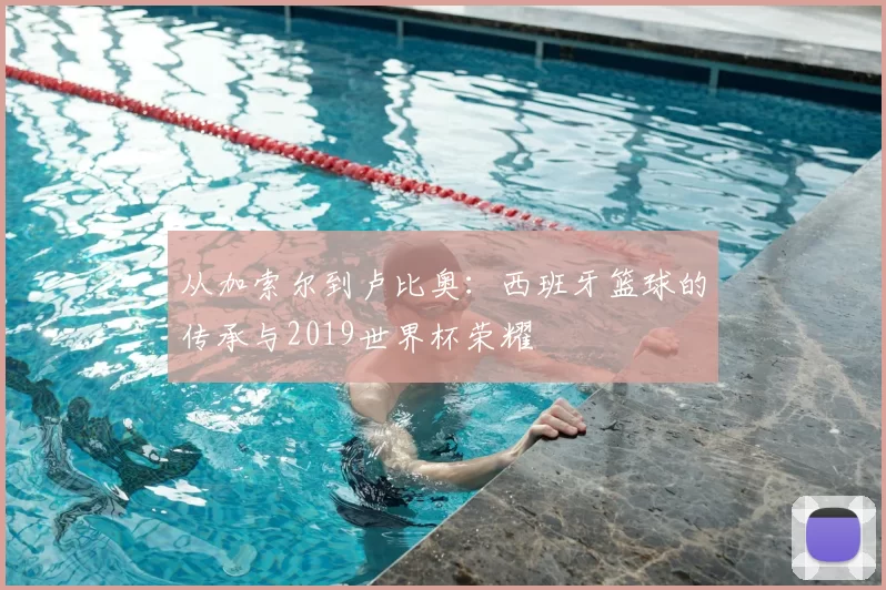 从加索尔到卢比奥:西班牙篮球的传承与2019世界杯荣耀