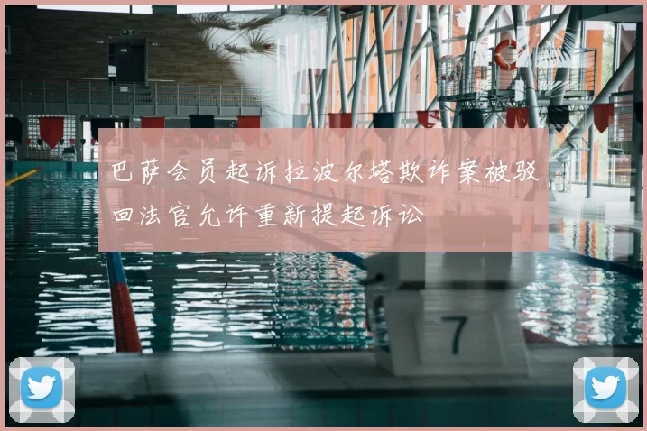 巴萨会员起诉拉波尔塔欺诈案被驳回法官允许重新提起诉讼