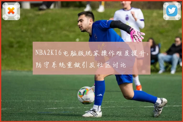 NBA2K16电脑版玩家操作难度提升，防守系统重做引发社区讨论