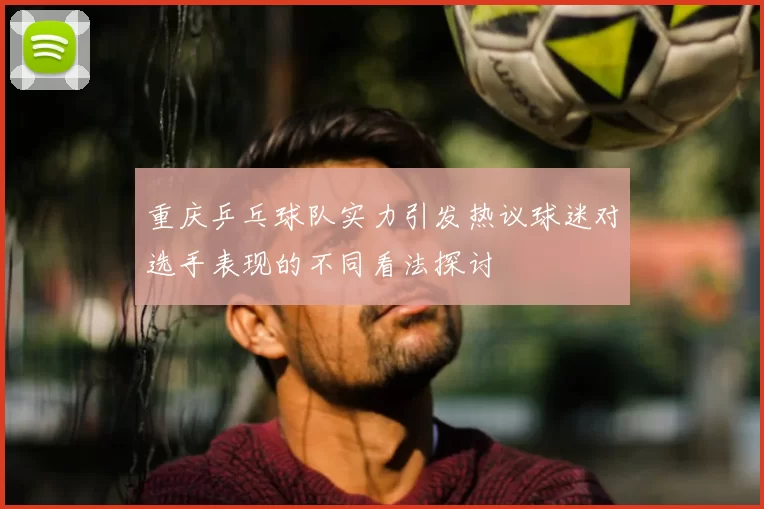 重庆乒乓球队实力引发热议球迷对选手表现的不同看法探讨