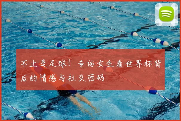 不止是足球！专访女生看世界杯背后的情感与社交密码