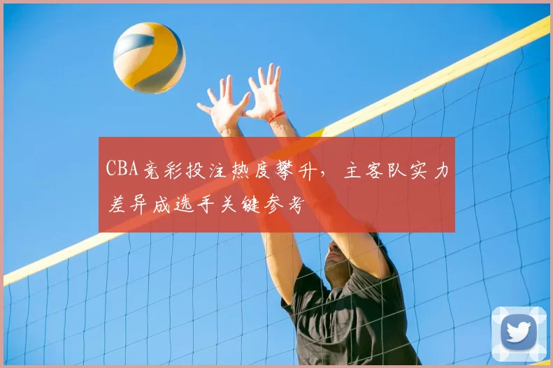 CBA竞彩投注热度攀升，主客队实力差异成选手关键参考