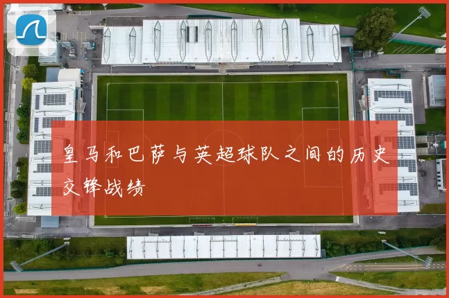 皇马和巴萨与英超球队之间的历史交锋战绩