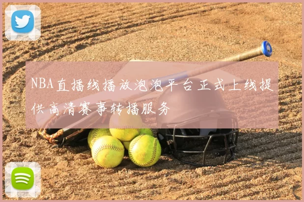 NBA直播线播放泡泡平台正式上线提供高清赛事转播服务