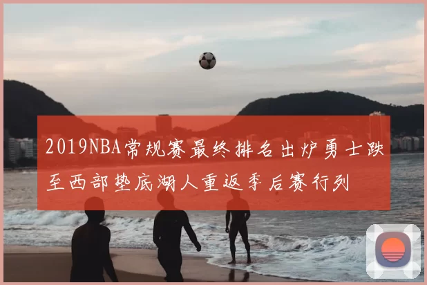 2019NBA常规赛最终排名出炉勇士跌至西部垫底湖人重返季后赛行列