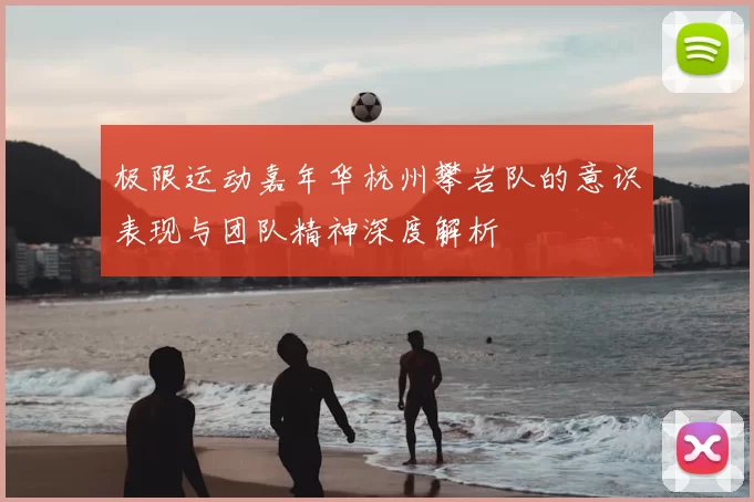极限运动嘉年华杭州攀岩队的意识表现与团队精神深度解析