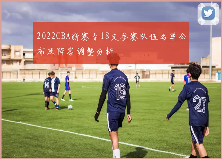 2022CBA新赛季18支参赛队伍名单公布及阵容调整分析
