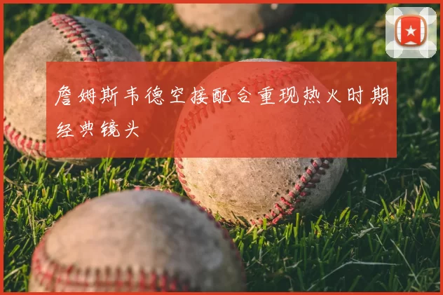詹姆斯韦德空接配合重现热火时期经典镜头