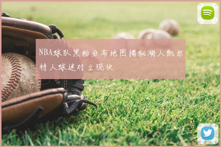 NBA球队黑粉分布地图揭秘湖人凯尔特人球迷对立现状