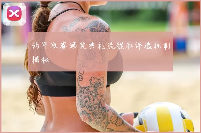 西甲联赛颁奖典礼流程和评选机制揭秘