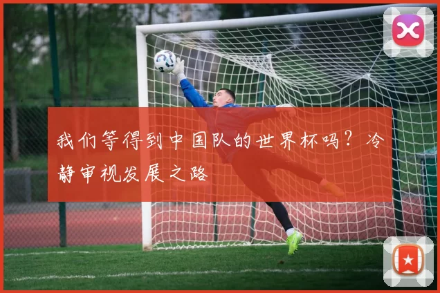 我们等得到中国队的世界杯吗?冷静审视发展之路