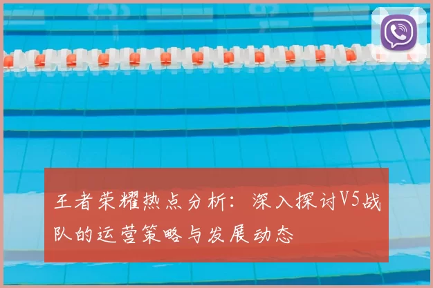 王者荣耀热点分析:深入探讨V5战队的运营策略与发展动态