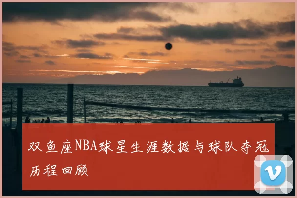 双鱼座NBA球星生涯数据与球队夺冠历程回顾