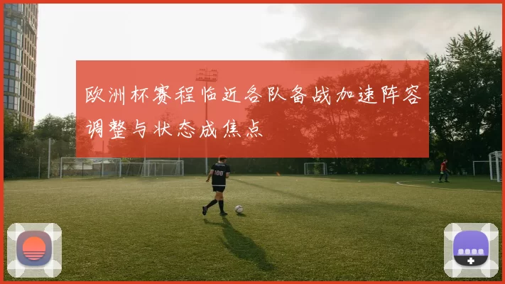 欧洲杯赛程临近各队备战加速阵容调整与状态成焦点