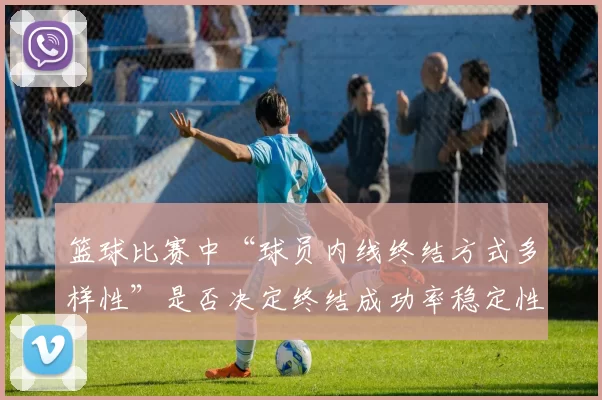 篮球比赛中“球员内线终结方式多样性”是否决定终结成功率稳定性