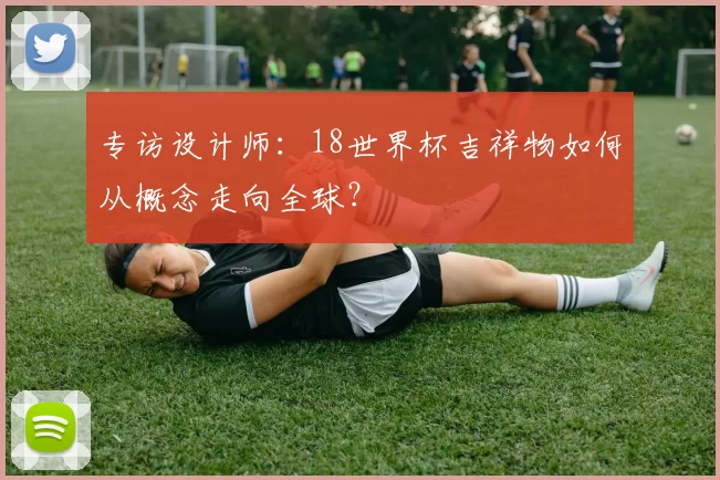 专访设计师：18世界杯吉祥物如何从概念走向全球？