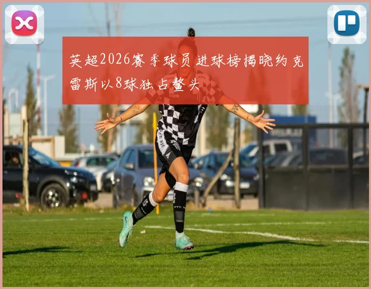 英超2026赛季球员进球榜揭晓约克雷斯以8球独占鳌头